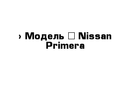  › Модель ­ Nissan Primera